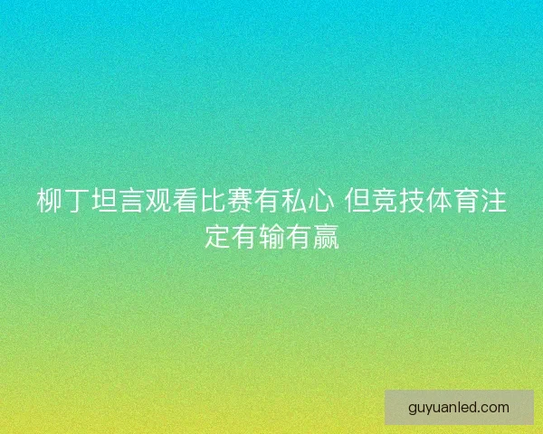 柳丁坦言观看比赛有私心 但竞技体育注定有输有赢