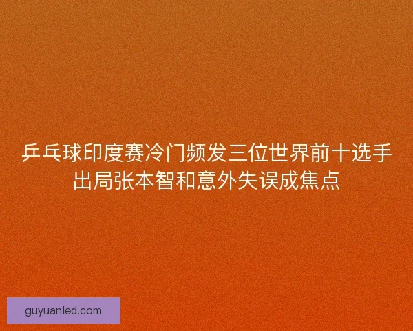 乒乓球印度赛冷门频发三位世界前十选手出局张本智和意外失误成焦点