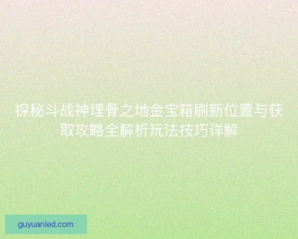 探秘斗战神埋骨之地金宝箱刷新位置与获取攻略全解析玩法技巧详解