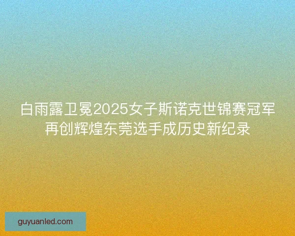 白雨露卫冕2025女子斯诺克世锦赛冠军再创辉煌东莞选手成历史新纪录