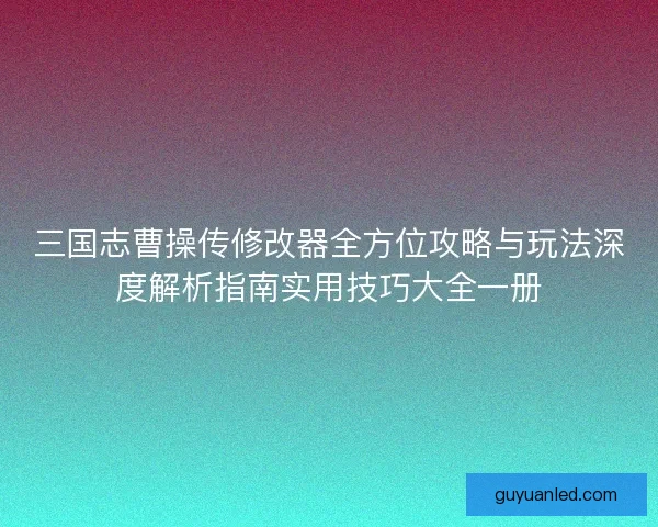 三国志曹操传修改器全方位攻略与玩法深度解析指南实用技巧大全一册