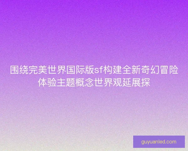 围绕完美世界国际版sf构建全新奇幻冒险体验主题概念世界观延展探
