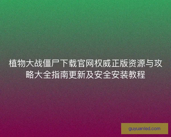 植物大战僵尸下载官网权威正版资源与攻略大全指南更新及安全安装教程