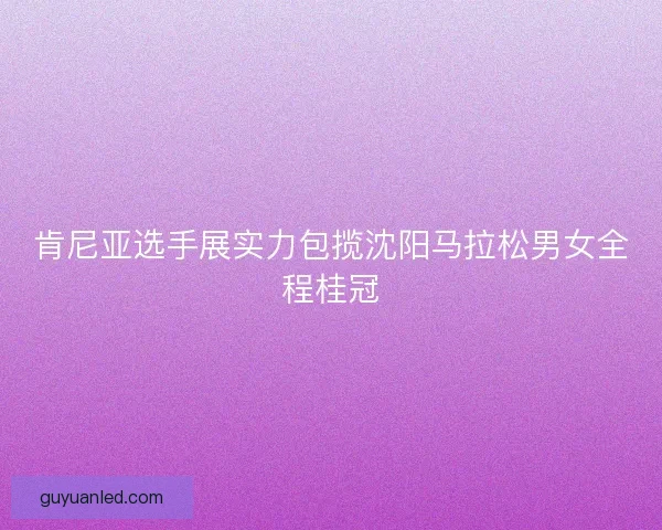 肯尼亚选手展实力包揽沈阳马拉松男女全程桂冠
