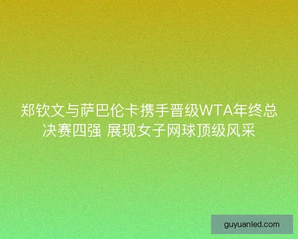 郑钦文与萨巴伦卡携手晋级WTA年终总决赛四强 展现女子网球顶级风采