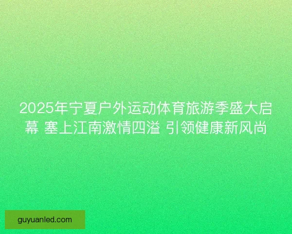 2025年宁夏户外运动体育旅游季盛大启幕 塞上江南激情四溢 引领健康新风尚
