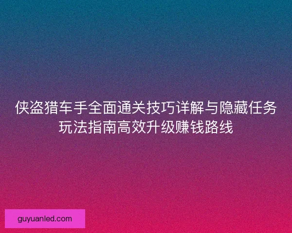 侠盗猎车手全面通关技巧详解与隐藏任务玩法指南高效升级赚钱路线