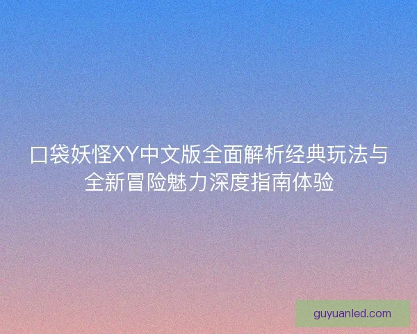 口袋妖怪XY中文版全面解析经典玩法与全新冒险魅力深度指南体验