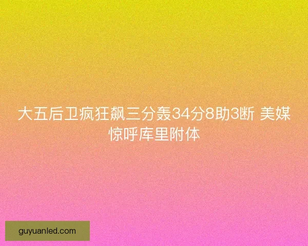 大五后卫疯狂飙三分轰34分8助3断 美媒惊呼库里附体