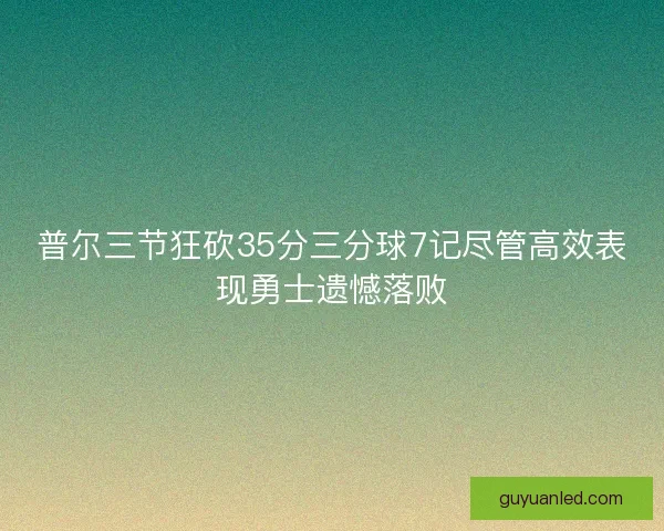 普尔三节狂砍35分三分球7记尽管高效表现勇士遗憾落败