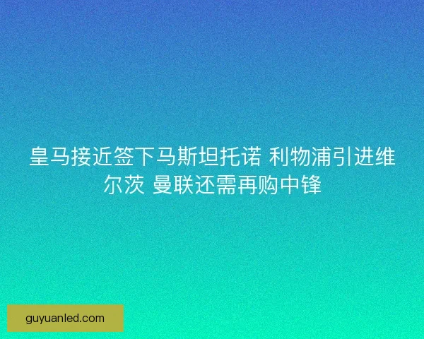 皇马接近签下马斯坦托诺 利物浦引进维尔茨 曼联还需再购中锋