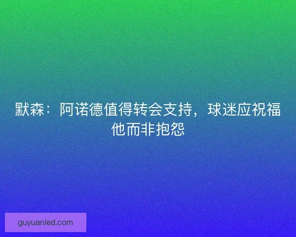 默森：阿诺德值得转会支持，球迷应祝福他而非抱怨