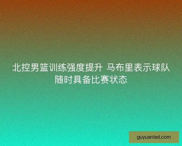 北控男篮训练强度提升 马布里表示球队随时具备比赛状态 北控男篮训练强度提升 马布里表示球队随时具备比赛状态