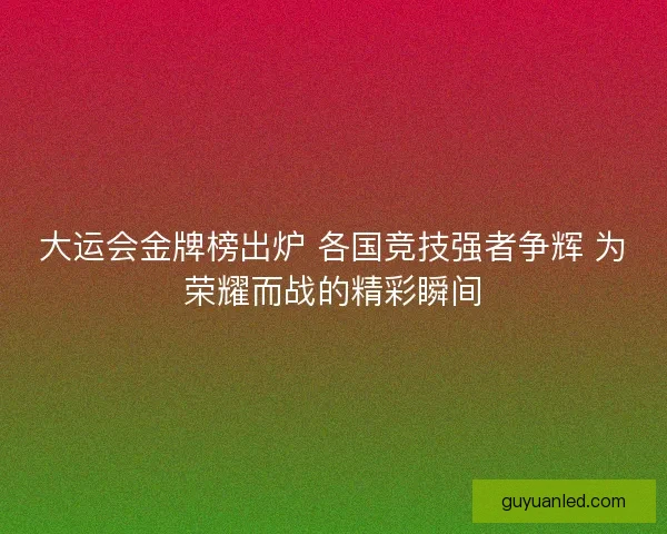 大运会金牌榜出炉 各国竞技强者争辉 为荣耀而战的精彩瞬间 大运会金牌榜出炉 各国竞技强者争辉 为荣耀而战的精彩瞬间