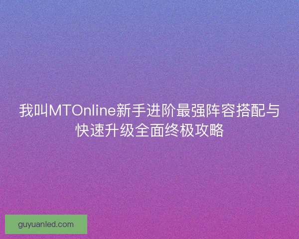 我叫MTOnline新手进阶最强阵容搭配与快速升级全面终极攻略