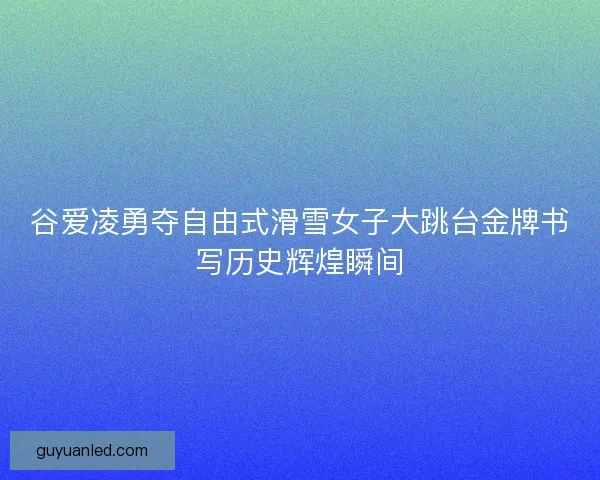谷爱凌勇夺自由式滑雪女子大跳台金牌书写历史辉煌瞬间 谷爱凌勇夺自由式滑雪女子大跳台金牌书写历史辉煌瞬间