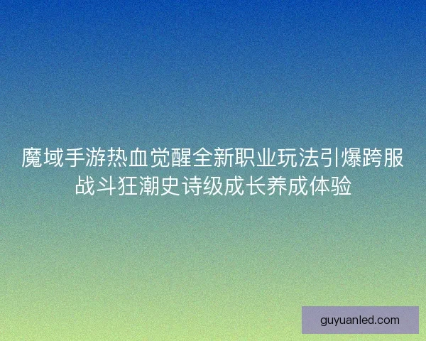 魔域手游热血觉醒全新职业玩法引爆跨服战斗狂潮史诗级成长养成体验