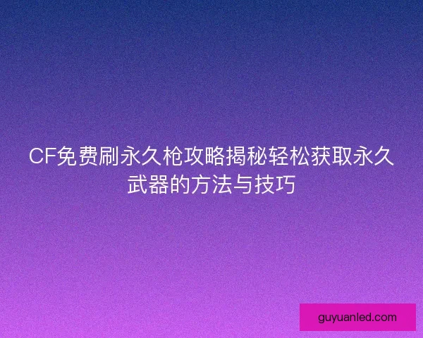 CF免费刷永久枪攻略揭秘轻松获取永久武器的方法与技巧