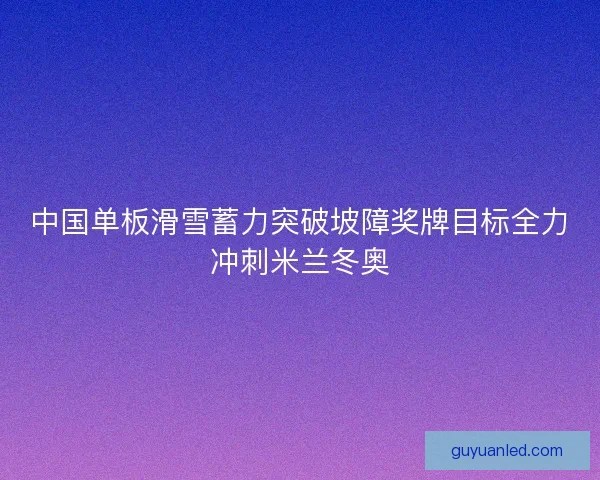 中国单板滑雪蓄力突破坡障奖牌目标全力冲刺米兰冬奥 中国单板滑雪蓄力突破坡障奖牌目标全力冲刺米兰冬奥