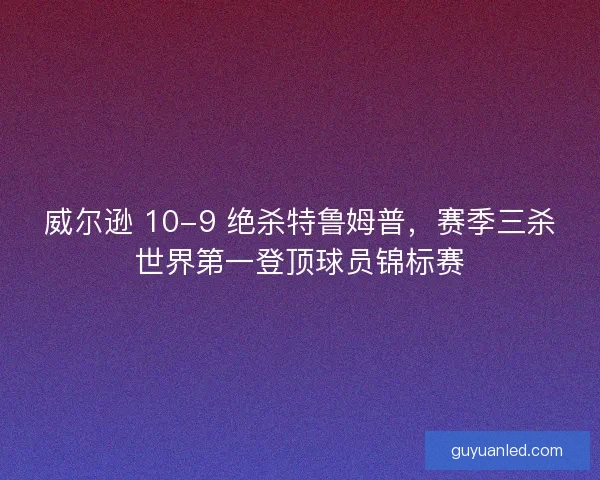威尔逊 10-9 绝杀特鲁姆普，赛季三杀世界第一登顶球员锦标赛