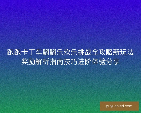 跑跑卡丁车翻翻乐欢乐挑战全攻略新玩法奖励解析指南技巧进阶体验分享
