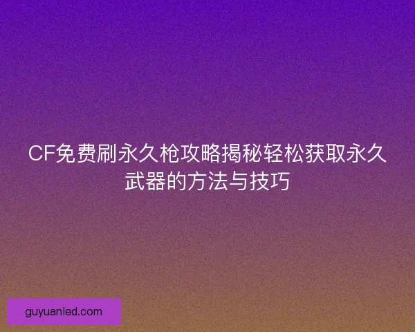 CF免费刷永久枪攻略揭秘轻松获取永久武器的方法与技巧