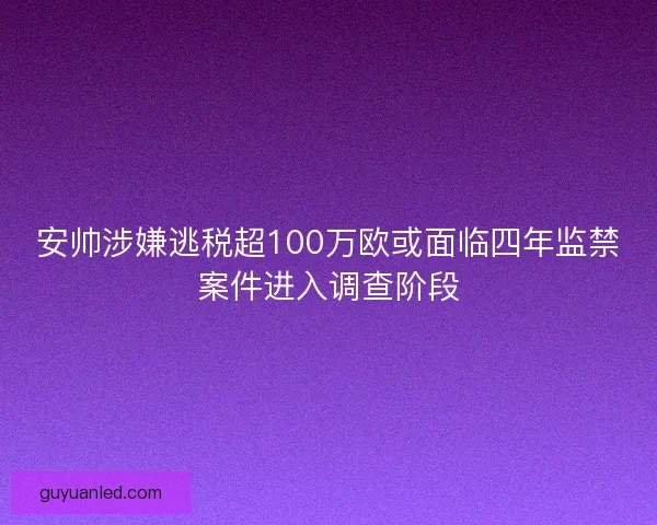安帅涉嫌逃税超100万欧或面临四年监禁案件进入调查阶段 安帅涉嫌逃税超100万欧或面临四年监禁案件进入调查阶段