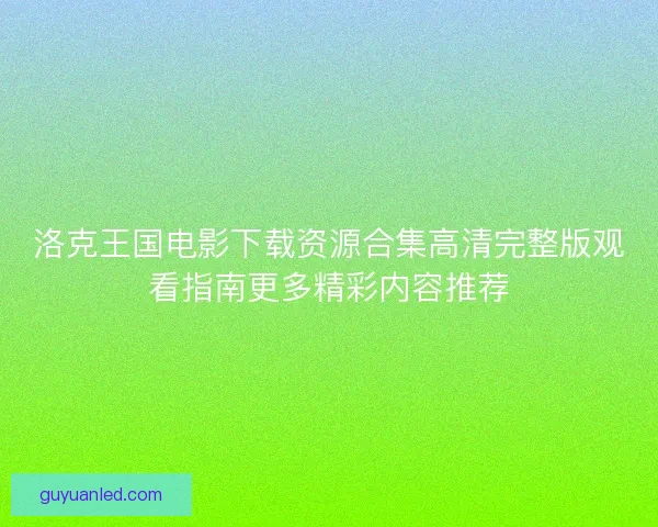 洛克王国电影下载资源合集高清完整版观看指南更多精彩内容推荐