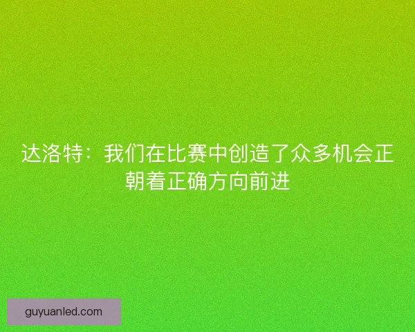 达洛特：我们在比赛中创造了众多机会正朝着正确方向前进
