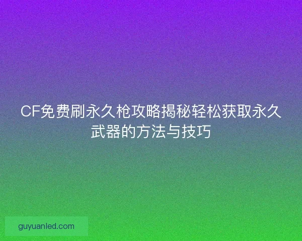 CF免费刷永久枪攻略揭秘轻松获取永久武器的方法与技巧 CF免费刷永久枪攻略揭秘轻松获取永久武器的方法与技巧