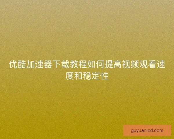 优酷加速器下载教程如何提高视频观看速度和稳定性