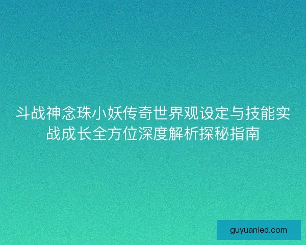 斗战神念珠小妖传奇世界观设定与技能实战成长全方位深度解析探秘指南
