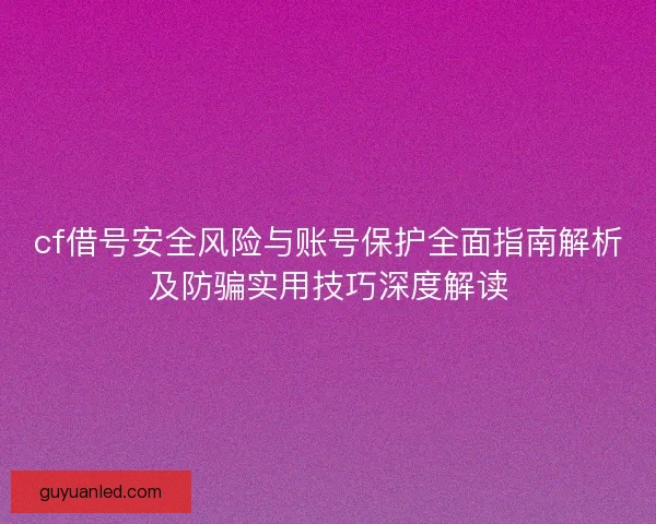 cf借号安全风险与账号保护全面指南解析及防骗实用技巧深度解读