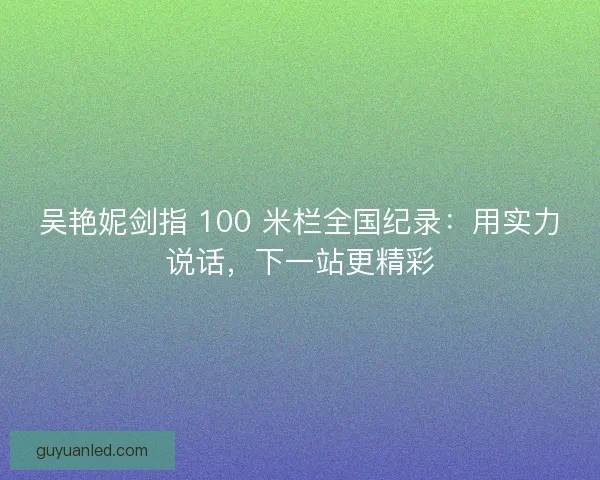 吴艳妮剑指 100 米栏全国纪录：用实力说话，下一站更精彩
