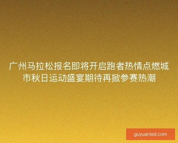 广州马拉松报名即将开启跑者热情点燃城市秋日运动盛宴期待再掀参赛热潮 广州马拉松报名即将开启跑者热情点燃城市秋日运动盛宴期待再掀参赛热潮