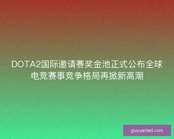 DOTA2国际邀请赛奖金池正式公布全球电竞赛事竞争格局再掀新高潮 DOTA2国际邀请赛奖金池正式公布全球电竞赛事竞争格局再掀新高潮